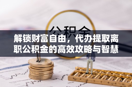 江陵解锁财富自由，代办提取离职公积金的高效攻略与智慧选择