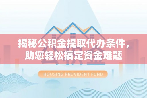 江陵揭秘公积金提取代办条件，助您轻松搞定资金难题
