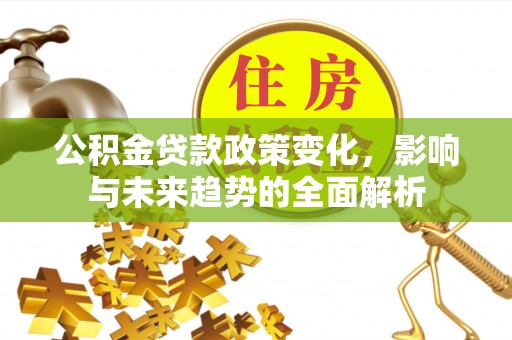 江陵公积金贷款政策变化，影响与未来趋势的全面解析