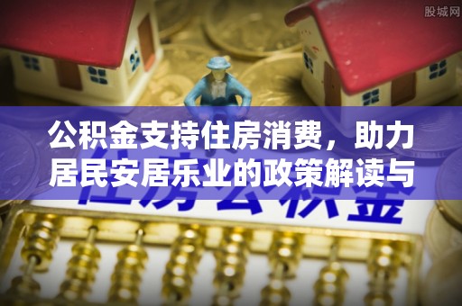 江陵公积金支持住房消费，助力居民安居乐业的政策解读与展望