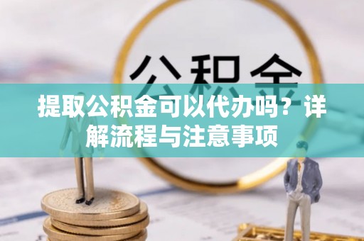 江陵提取公积金可以代办吗？详解流程与注意事项