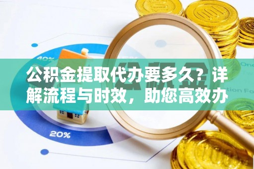 江陵公积金提取代办要多久？详解流程与时效，助您高效办理