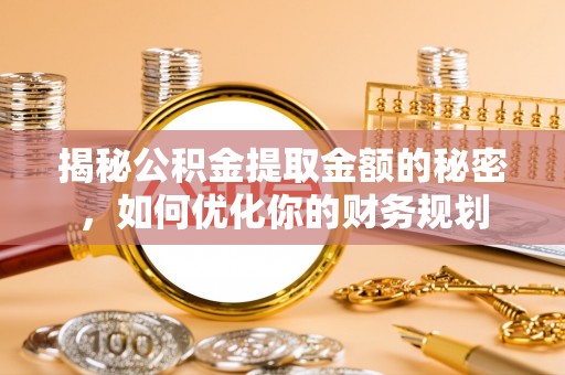 江陵揭秘公积金提取金额的秘密，如何优化你的财务规划