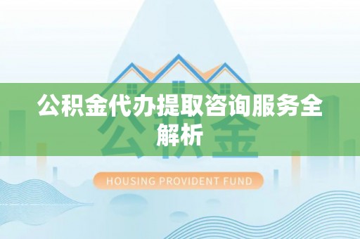 江陵公积金代办提取咨询服务全解析