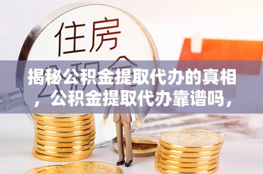 江陵揭秘公积金提取代办的真相，公积金提取代办靠谱吗，如何选择专业服务？