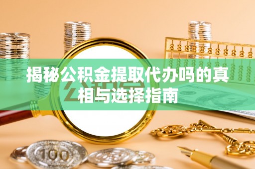 江陵揭秘公积金提取代办吗的真相与选择指南