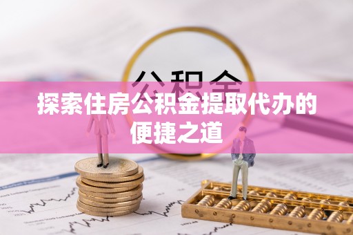 江陵探索住房公积金提取代办的便捷之道