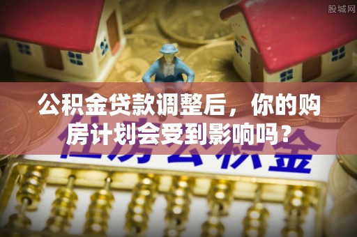江陵公积金贷款调整后，你的购房计划会受到影响吗？