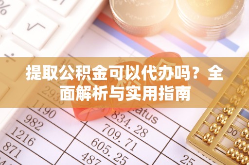 江陵提取公积金可以代办吗？全面解析与实用指南