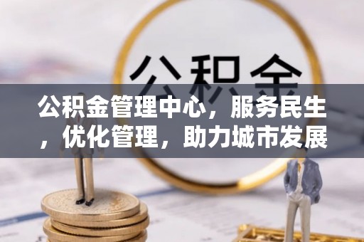 江陵公积金管理中心，服务民生，优化管理，助力城市发展
