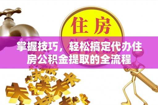 江陵掌握技巧，轻松搞定代办住房公积金提取的全流程