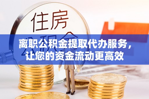 江陵离职公积金提取代办服务，让您的资金流动更高效