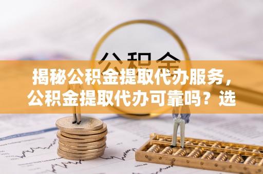 江陵揭秘公积金提取代办服务，公积金提取代办可靠吗？选择需谨慎