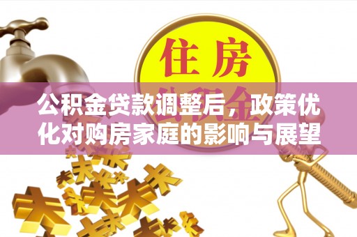 江陵公积金贷款调整后，政策优化对购房家庭的影响与展望
