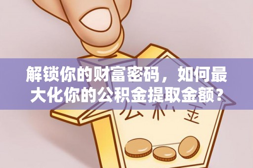 江陵解锁你的财富密码，如何最大化你的公积金提取金额？