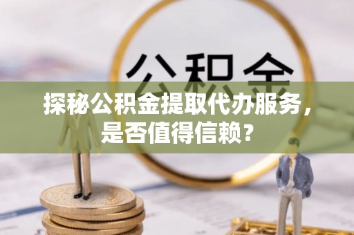 江陵探秘公积金提取代办服务，是否值得信赖？