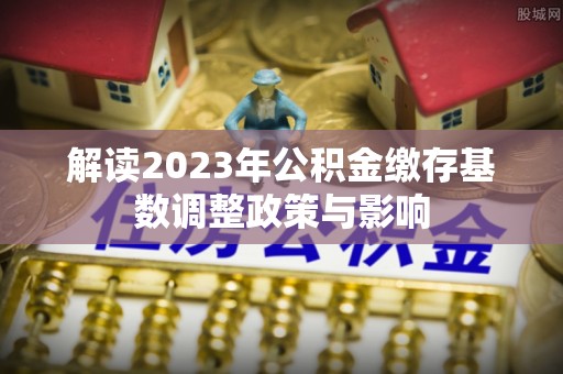 江陵解读2023年公积金缴存基数调整政策与影响