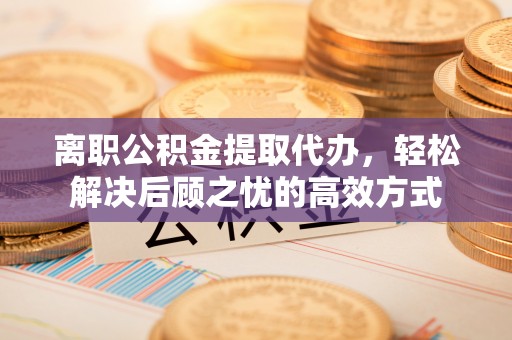 江陵离职公积金提取代办，轻松解决后顾之忧的高效方式