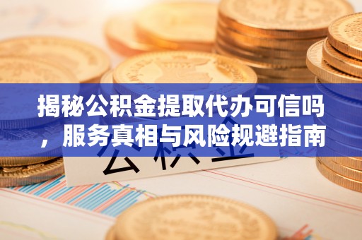 江陵揭秘公积金提取代办可信吗，服务真相与风险规避指南