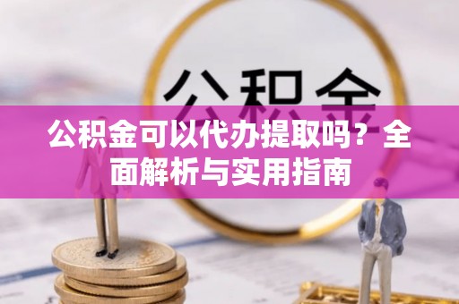 江陵公积金可以代办提取吗？全面解析与实用指南