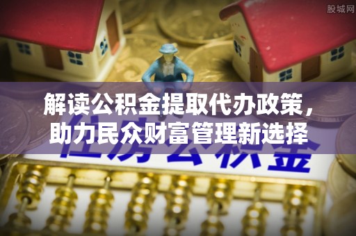 江陵解读公积金提取代办政策，助力民众财富管理新选择