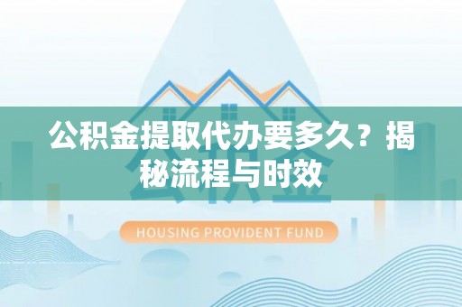 江陵公积金提取代办要多久？揭秘流程与时效