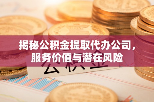 江陵揭秘公积金提取代办公司，服务价值与潜在风险