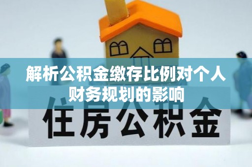 江陵解析公积金缴存比例对个人财务规划的影响