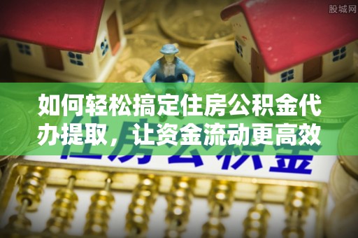 江陵如何轻松搞定住房公积金代办提取，让资金流动更高效