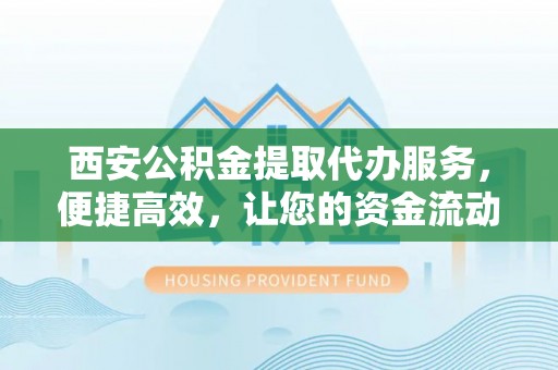 江陵西安公积金提取代办服务，便捷高效，让您的资金流动无忧