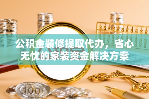 江陵公积金装修提取代办，省心无忧的家装资金解决方案
