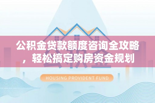 江陵公积金贷款额度咨询全攻略，轻松搞定购房资金规划