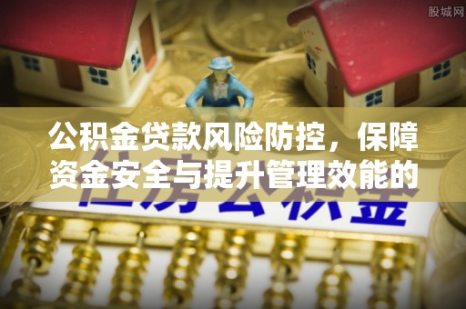 江陵公积金贷款风险防控，保障资金安全与提升管理效能的多维度探索