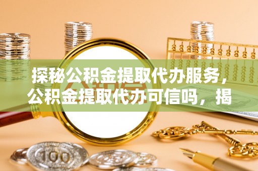 江陵探秘公积金提取代办服务，公积金提取代办可信吗，揭秘真相与选择指南