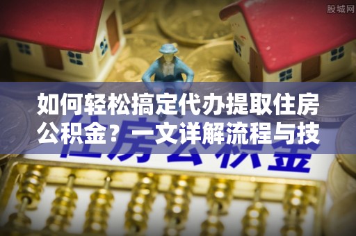 江陵如何轻松搞定代办提取住房公积金？一文详解流程与技巧