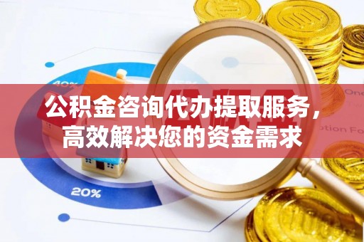 江陵公积金咨询代办提取服务，高效解决您的资金需求