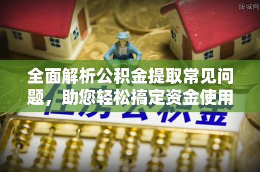 江陵全面解析公积金提取常见问题，助您轻松搞定资金使用
