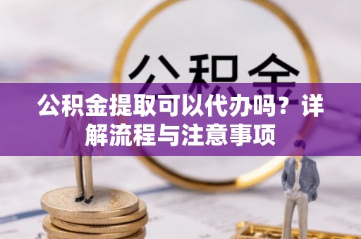 江陵公积金提取可以代办吗？详解流程与注意事项