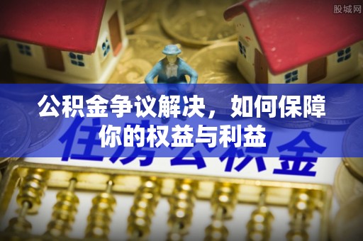 江陵公积金争议解决，如何保障你的权益与利益