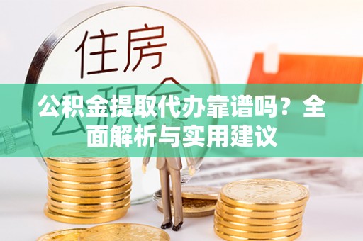 江陵公积金提取代办靠谱吗？全面解析与实用建议