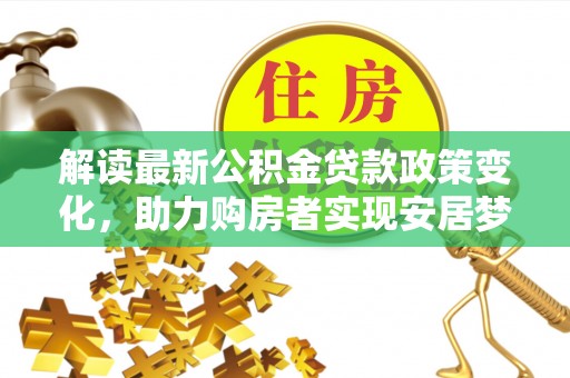 江陵解读最新公积金贷款政策变化，助力购房者实现安居梦想