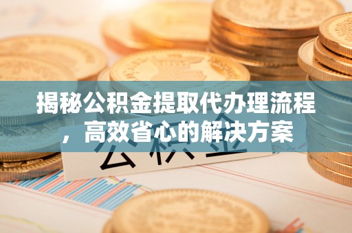 江陵揭秘公积金提取代办理流程，高效省心的解决方案