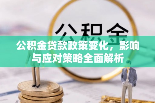江陵公积金贷款政策变化，影响与应对策略全面解析