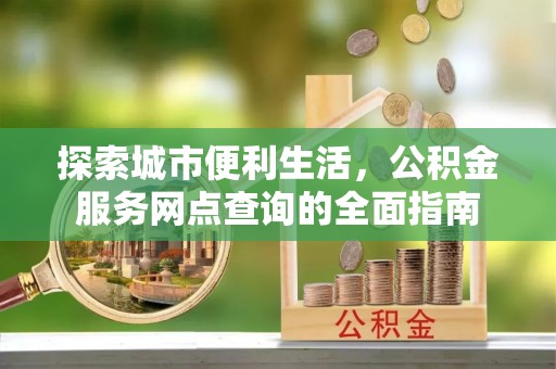 江陵探索城市便利生活，公积金服务网点查询的全面指南