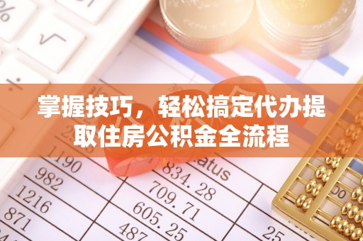 江陵掌握技巧，轻松搞定代办提取住房公积金全流程