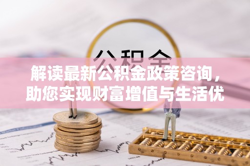 江陵解读最新公积金政策咨询，助您实现财富增值与生活优化