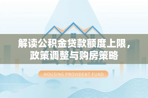 江陵解读公积金贷款额度上限，政策调整与购房策略
