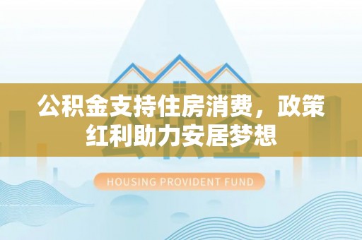 江陵公积金支持住房消费，政策红利助力安居梦想