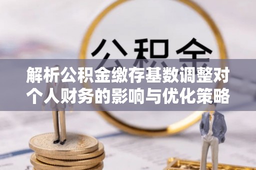 江陵解析公积金缴存基数调整对个人财务的影响与优化策略