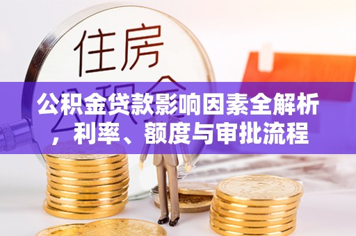 江陵公积金贷款影响因素全解析，利率、额度与审批流程